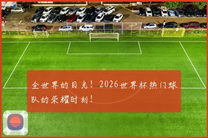 全世界的目光!2026世界杯热门球队的荣耀时刻!