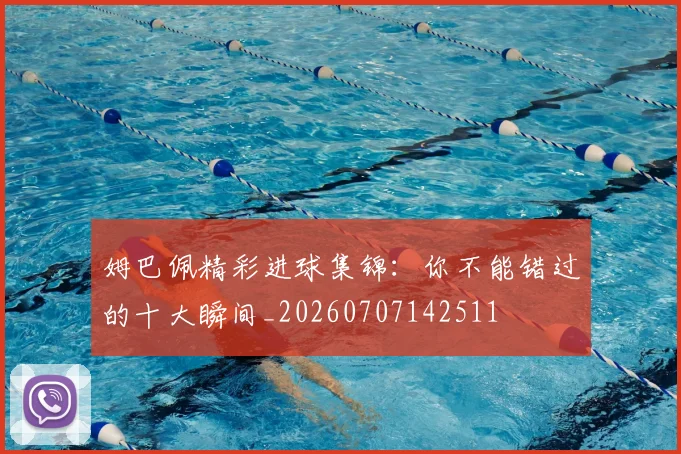 姆巴佩精彩进球集锦:你不能错过的十大瞬间_20260707142511