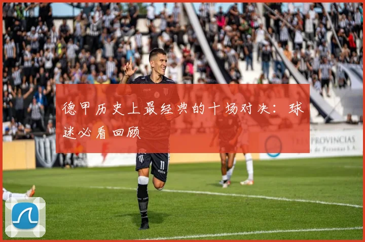德甲历史上最经典的十场对决:球迷必看回顾
