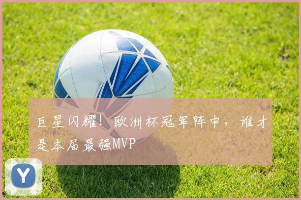 巨星闪耀！欧洲杯冠军阵中，谁才是本届最强MVP