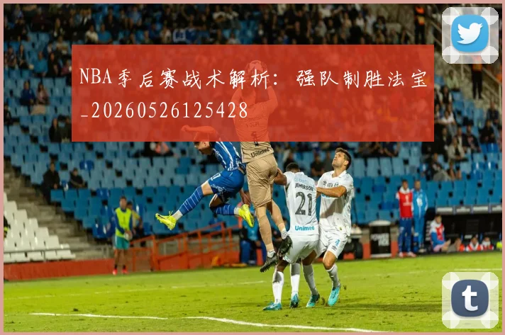 NBA季后赛战术解析:强队制胜法宝_20260526125428