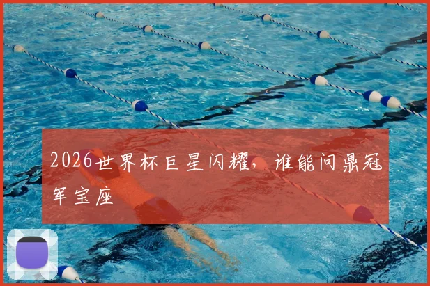 2026世界杯巨星闪耀,谁能问鼎冠军宝座