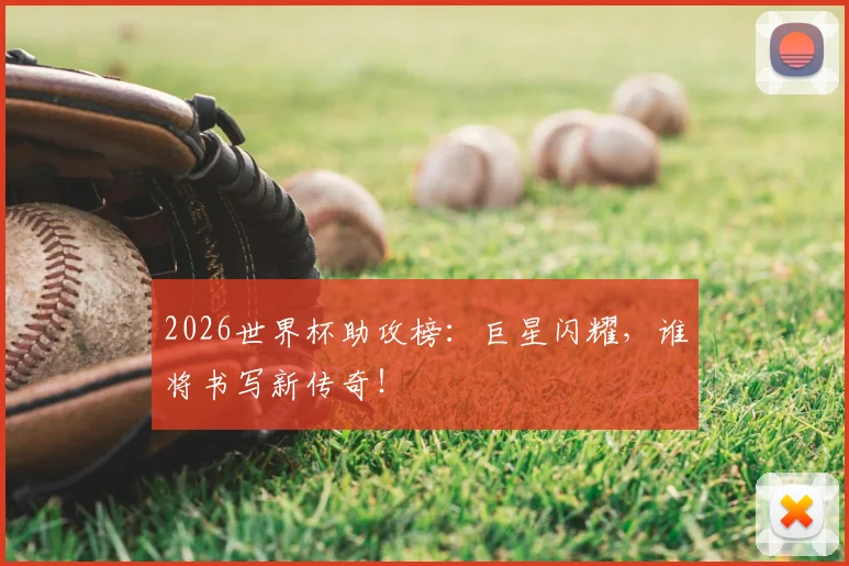 2026世界杯助攻榜:巨星闪耀,谁将书写新传奇!