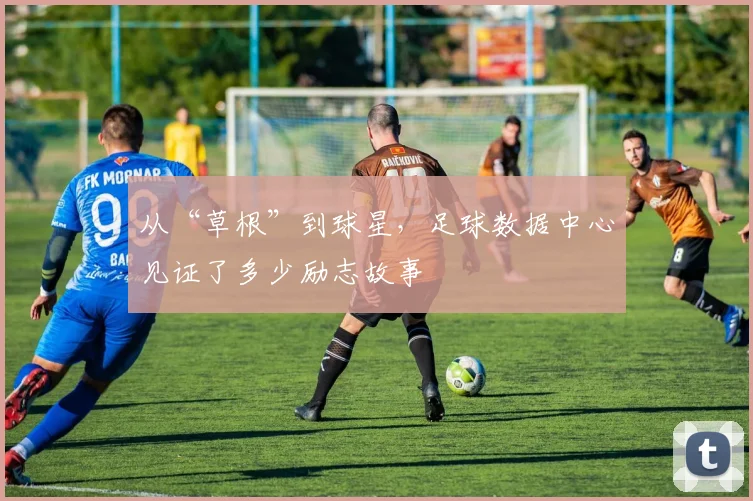 从“草根”到球星,足球数据中心见证了多少励志故事