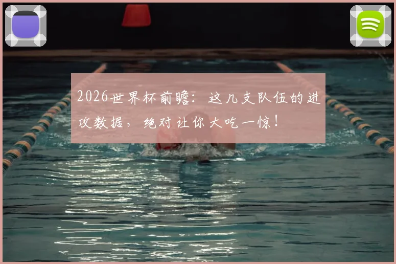 2026世界杯前瞻:这几支队伍的进攻数据,绝对让你大吃一惊!