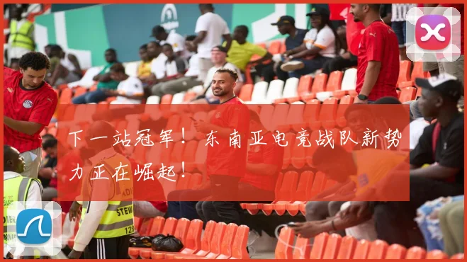 下一站冠军!东南亚电竞战队新势力正在崛起!