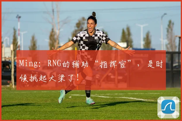 Ming：RNG的辅助“指挥官”，是时候挑起大梁了！