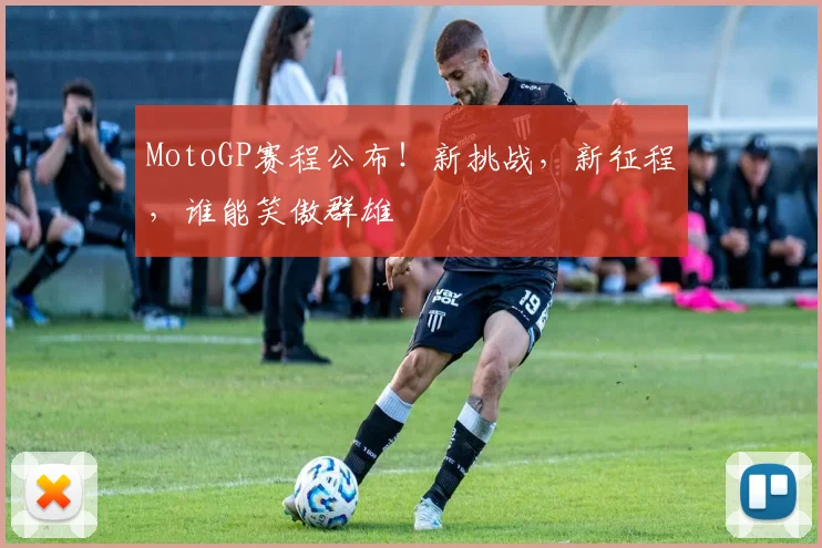 MotoGP赛程公布！新挑战，新征程，谁能笑傲群雄