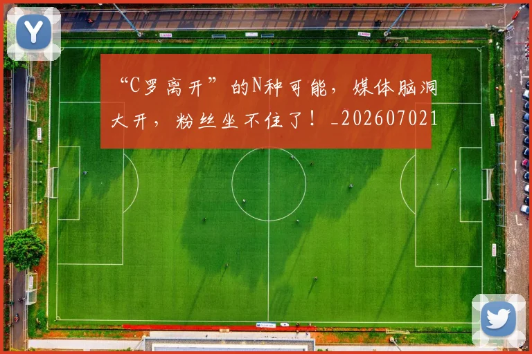 “C罗离开”的N种可能，媒体脑洞大开，粉丝坐不住了！_20260702172353