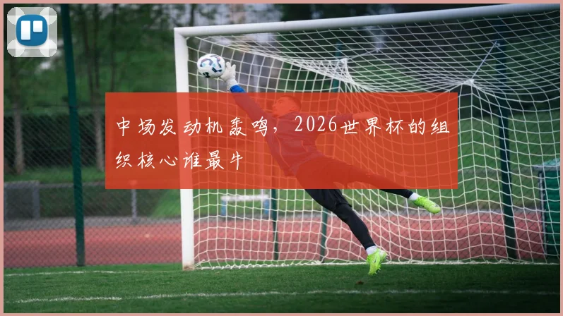 中场发动机轰鸣，2026世界杯的组织核心谁最牛