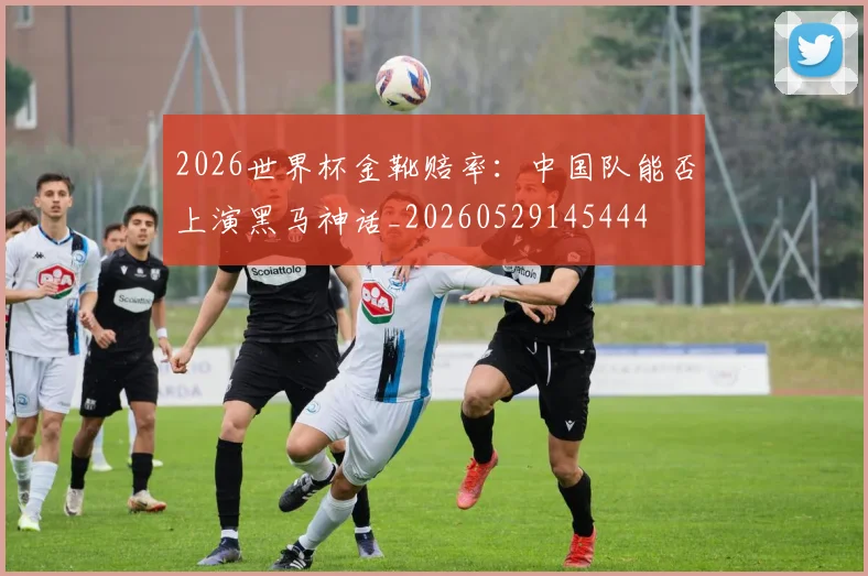 2026世界杯金靴赔率：中国队能否上演黑马神话_20260529145444