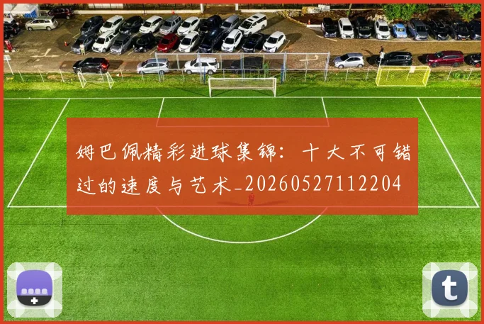 姆巴佩精彩进球集锦：十大不可错过的速度与艺术_20260527112204