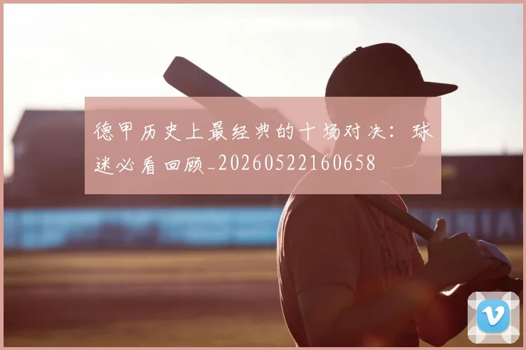 德甲历史上最经典的十场对决:球迷必看回顾_20260522160658
