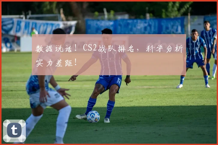 数据说话!CS2战队排名,科学分析实力差距!