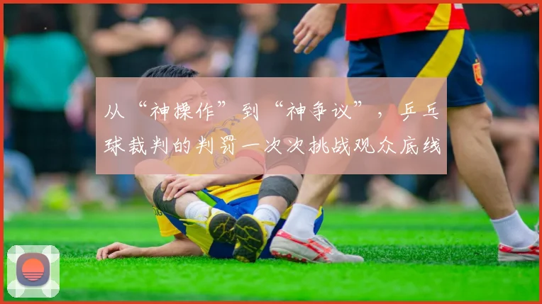 从“神操作”到“神争议”,乒乓球裁判的判罚一次次挑战观众底线