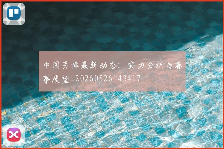 中国男排最新动态:实力分析与赛事展望_20260526143417