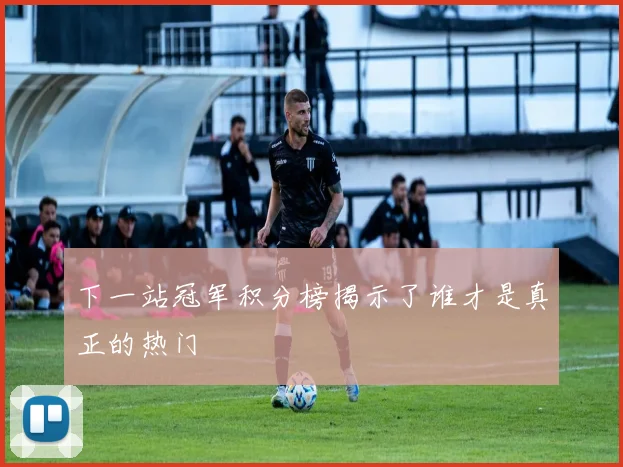 下一站冠军积分榜揭示了谁才是真正的热门