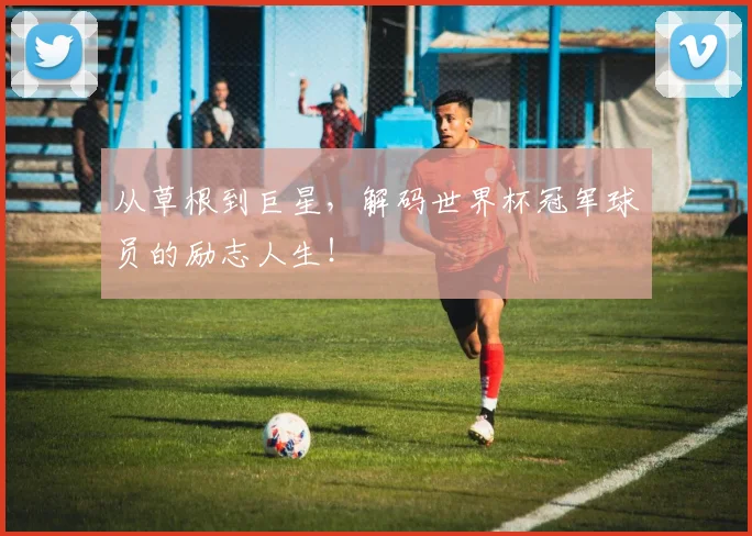 从草根到巨星,解码世界杯冠军球员的励志人生!