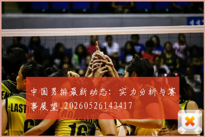 中国男排最新动态:实力分析与赛事展望_20260526143417