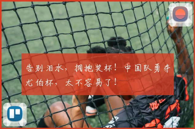 告别泪水，拥抱奖杯！中国队勇夺尤伯杯，太不容易了！