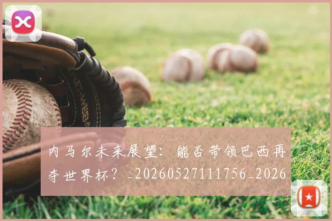 内马尔未来展望:能否带领巴西再夺世界杯?_20260527111756_20260704172515