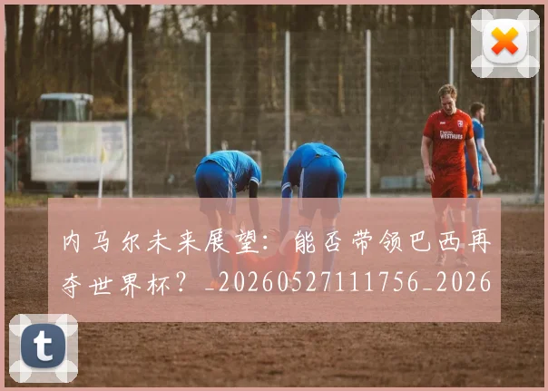 内马尔未来展望:能否带领巴西再夺世界杯?_20260527111756_20260704172515