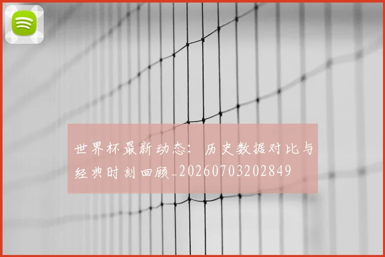 世界杯最新动态：历史数据对比与经典时刻回顾_20260703202849