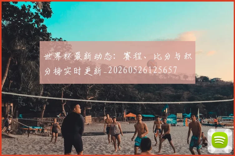 世界杯最新动态：赛程、比分与积分榜实时更新_20260526125657