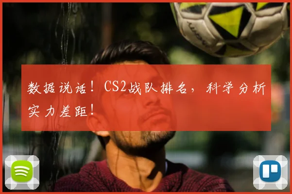 数据说话!CS2战队排名,科学分析实力差距!