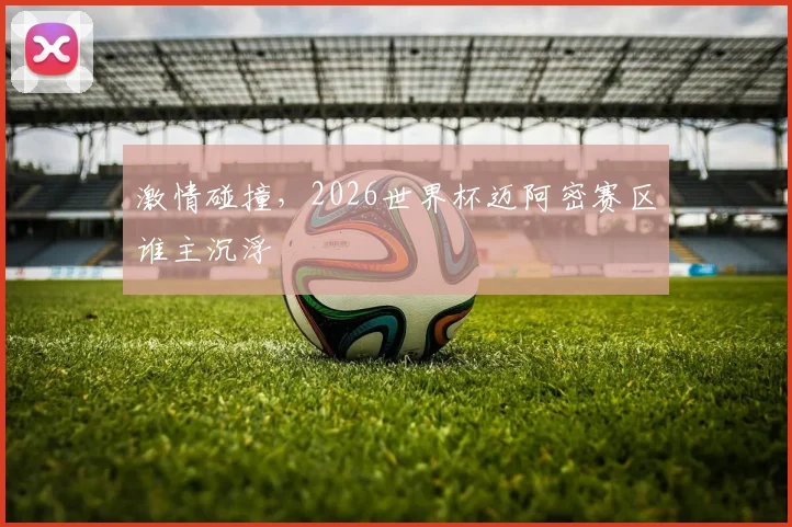 激情碰撞，2026世界杯迈阿密赛区谁主沉浮