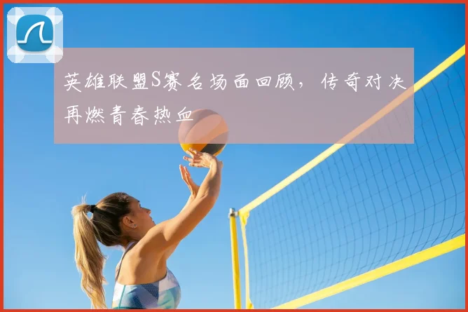 英雄联盟S赛名场面回顾,传奇对决再燃青春热血