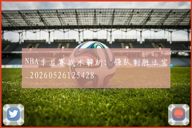 NBA季后赛战术解析:强队制胜法宝_20260526125428