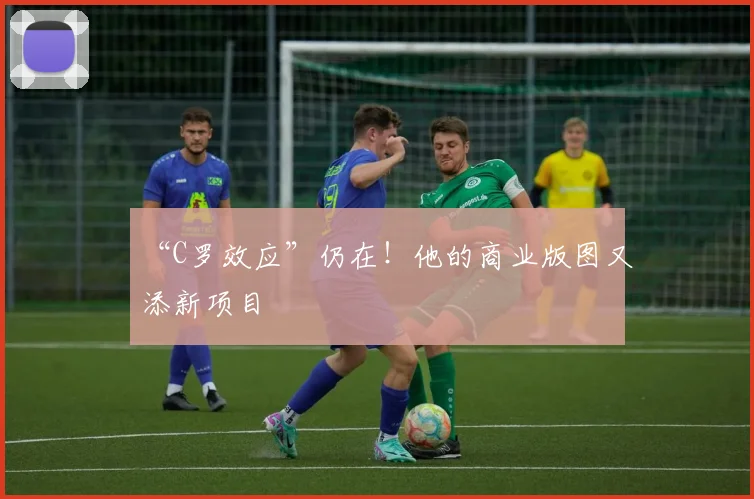“C罗效应”仍在！他的商业版图又添新项目