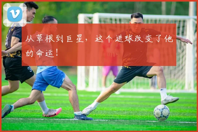 从草根到巨星,这个进球改变了他的命运!