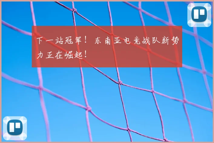 下一站冠军！东南亚电竞战队新势力正在崛起！