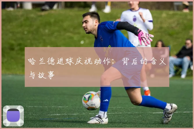 哈兰德进球庆祝动作:背后的含义与故事
