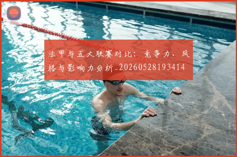 法甲与五大联赛对比：竞争力、风格与影响力分析_20260528193414