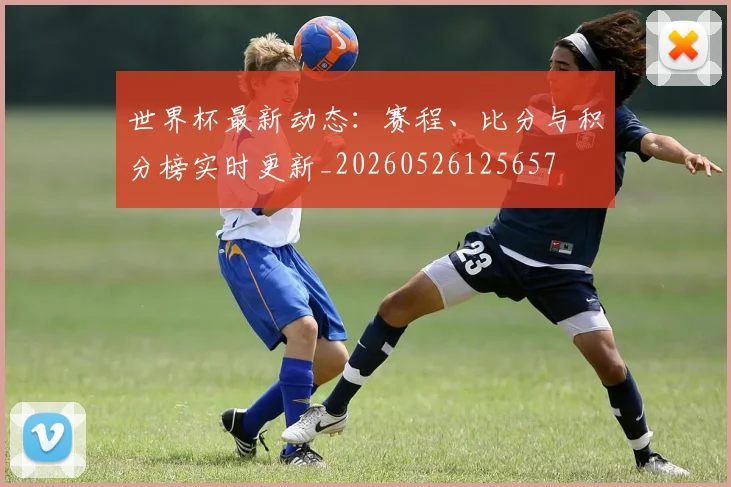世界杯最新动态：赛程、比分与积分榜实时更新_20260526125657