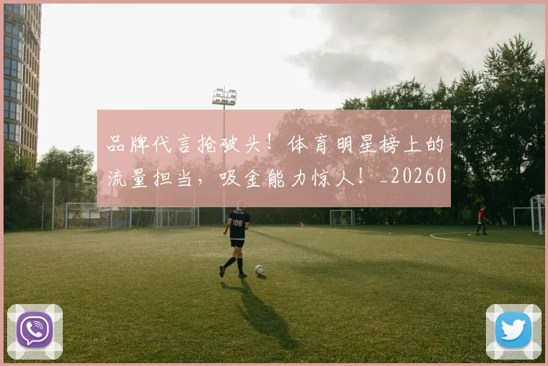 品牌代言抢破头!体育明星榜上的流量担当,吸金能力惊人!_20260604144233