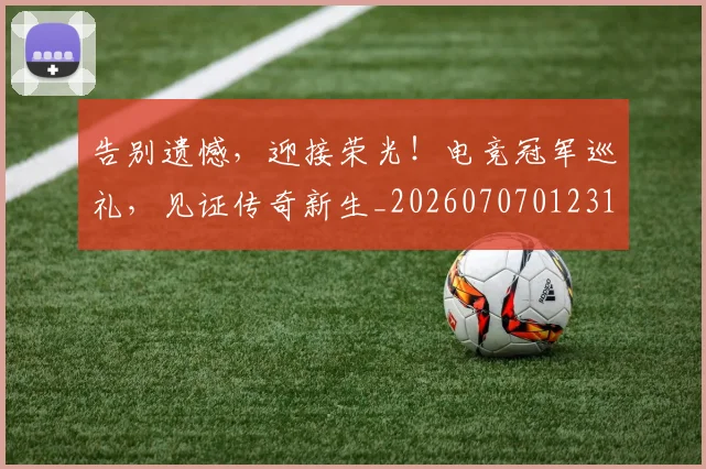 告别遗憾,迎接荣光!电竞冠军巡礼,见证传奇新生_20260707012316