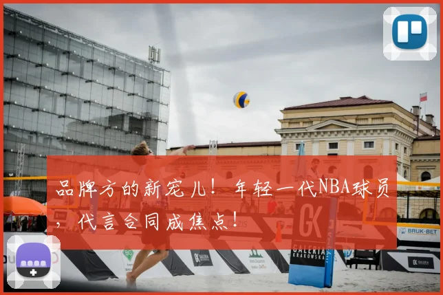 品牌方的新宠儿！年轻一代NBA球员，代言合同成焦点！