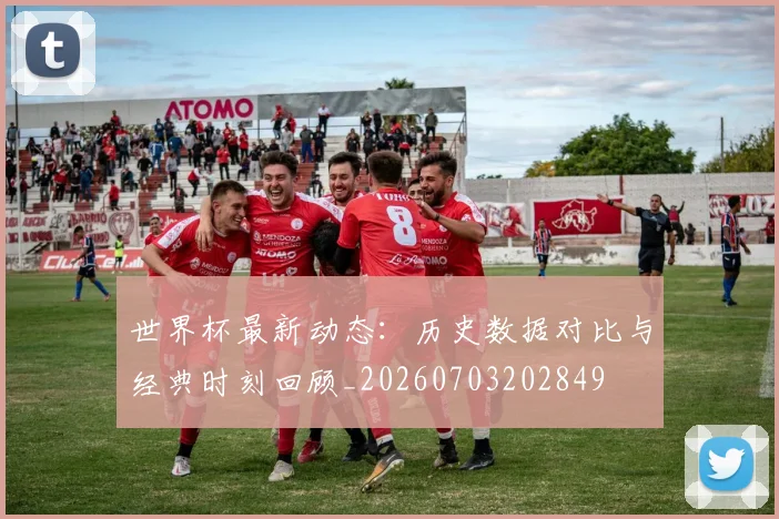 世界杯最新动态：历史数据对比与经典时刻回顾_20260703202849