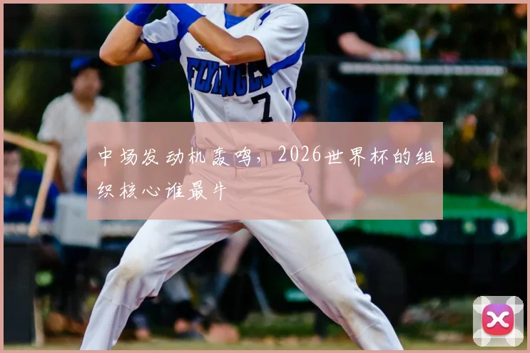 中场发动机轰鸣，2026世界杯的组织核心谁最牛
