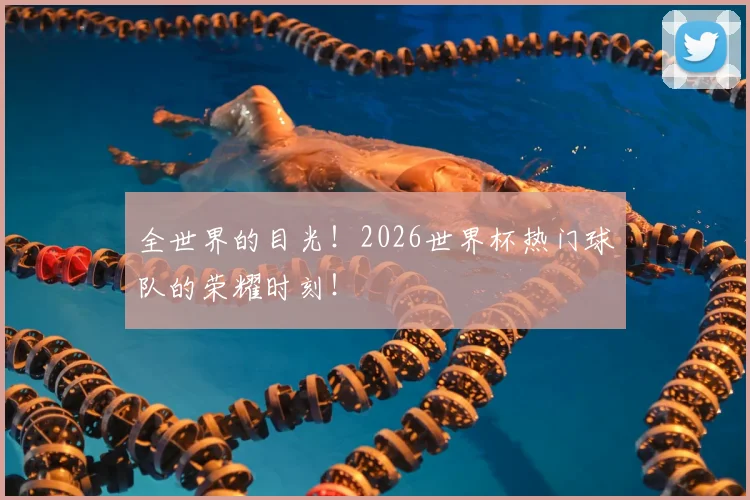 全世界的目光!2026世界杯热门球队的荣耀时刻!