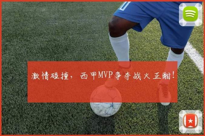 激情碰撞，西甲MVP争夺战火正酣！