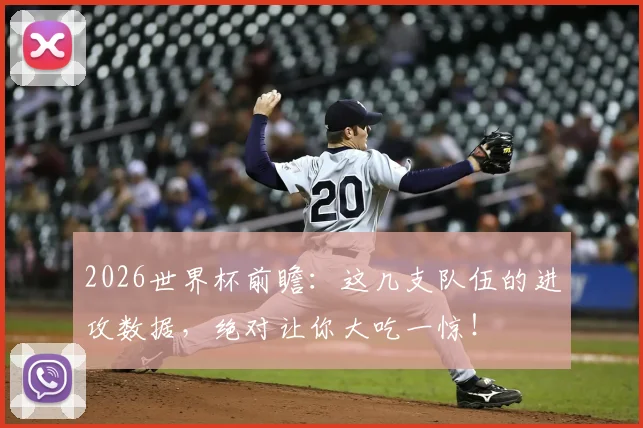 2026世界杯前瞻:这几支队伍的进攻数据,绝对让你大吃一惊!