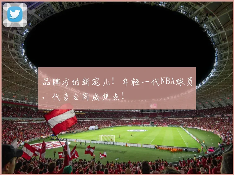 品牌方的新宠儿！年轻一代NBA球员，代言合同成焦点！