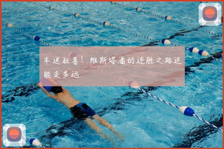 车迷狂喜！维斯塔潘的连胜之路还能走多远