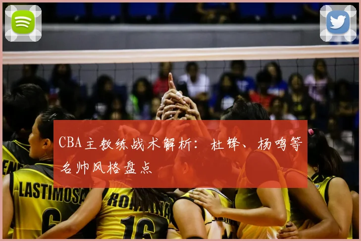 CBA主教练战术解析:杜锋、杨鸣等名帅风格盘点