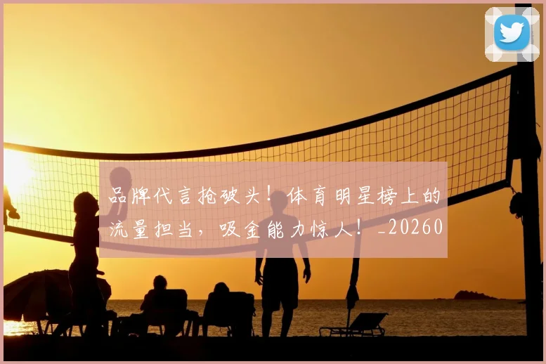 品牌代言抢破头!体育明星榜上的流量担当,吸金能力惊人!_20260604144233